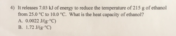 4) It releases 7.03 kJ of energy to reduce the temperature of 215 g of ethanol from 25.0 °C to 10.0 °C. What is the heat capa
