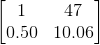 \begin{bmatrix} 1& 47 \\ 0.50&10.06 \end{bmatrix}
