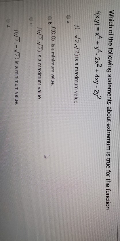 Which of the following statements about extremum is true for the function f(x,y) = x4 + y4- 2x2 + 4xy – 2y2 f(- 2,72) is a ma
