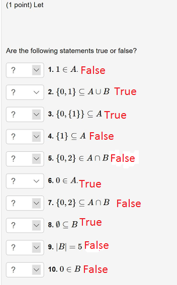 (1 point) Let Are the following statements true or false? ? 1.1 A. False ? 2. 0, 1 C AUB True ? 3. 1,A True 5. 10,2) E An B False ? ? 6.0A True ? 9. |B5 False \/ 10.0 E B False
