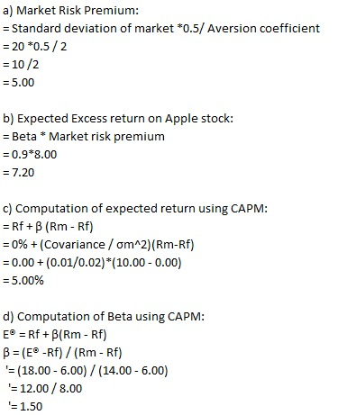a) Market Risk Premium: = Standard deviation of market *0.5/ Aversion coefficient = 20 *0.5/2 = 10/2 = 5.00 b) Expected Exces