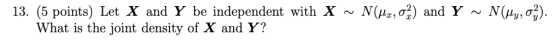 13. (5 points) Let X and Y be independent with X ~ N(14,01) and Y ~ N(Hyος). What is the joint density of X and Y?