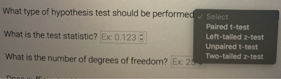What type of hypothesis test should be performed Select Paired t-test What is the test statistic? Ex: 0.123 Left-tailed z-tes