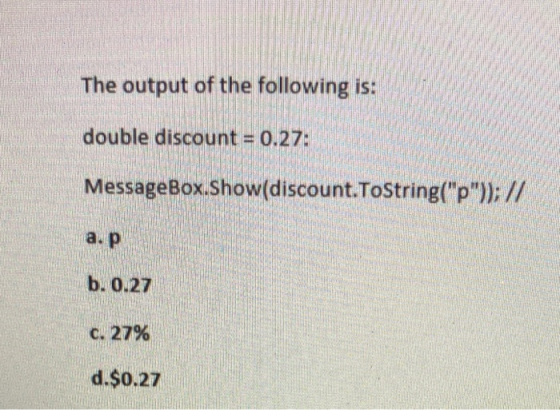 The output of the following is: double discount = 0.27: MessageBox.Show(discount.ToString(p)); // a. p b.0.27 c. 27% d.$0.2