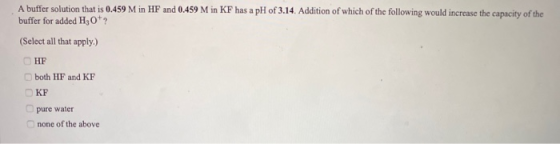 A buffer solution that is 0.459 M in HF and 0.459 M in KF has a pH of 3.14. Addition of which of the following would increase