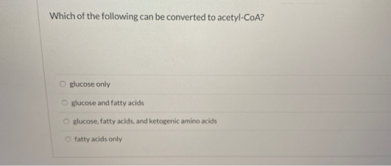 Which of the following can be converted to acetyl-CoA? glucose only glucose and fatty acids Oglucose, fatty acids, and ketoge