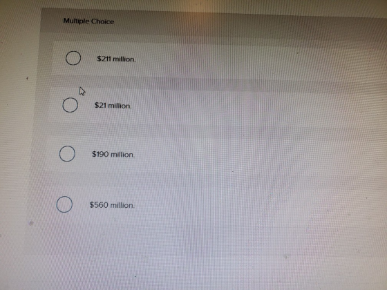 . Multiple Choice Ο $211 milion. Ο $21 million. Ο $190 million. Ο $560 million.