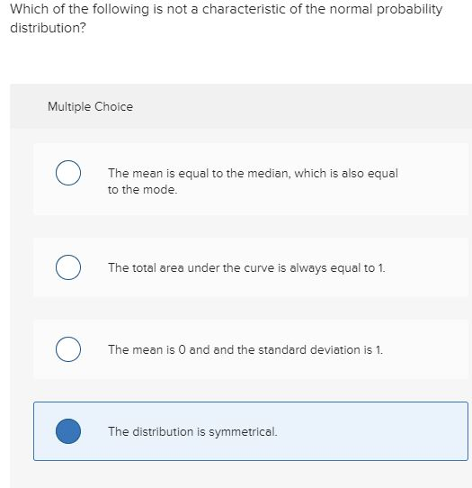 Which of the following is not a characteristic of the normal probability distribution? Multiple Choice 0 The mean is equal to