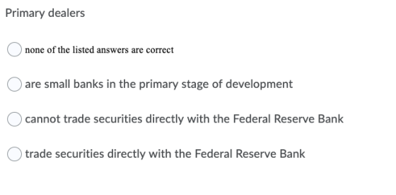 Primary dealers none of the listed answers are correct are small banks in the primary stage of development cannot trade secur