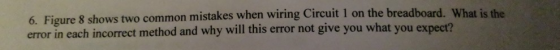 6. Figure 8 shows two common mistakes when wiring Circuit I on the breadboard. What is the error in each incorrect method and