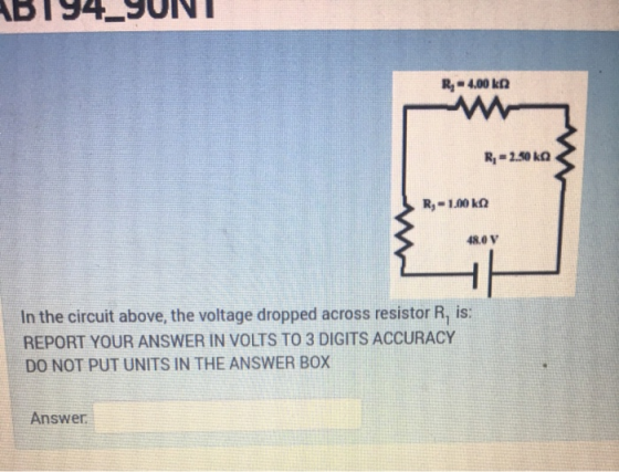 R-4.00 kn R, -2.50 kg R, -1.002 48.0 V In the circuit above, the voltage dropped across resistor R, is: REPORT YOUR ANSWER IN