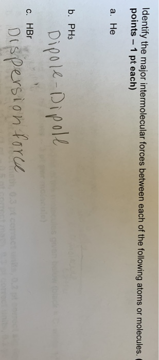 Identify the major intermolecular forces between each of the following atoms or molecules. points - 1 pt each) a. He b. PH3 D