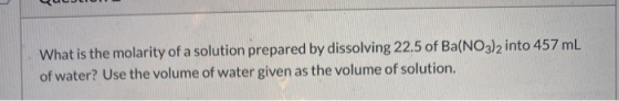 What is the molarity of a solution prepared by dissolving 22.5 of Ba(NO3)2 into 457 ml of water? Use the volume of water give