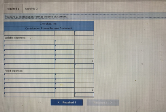 Required 1 Required 2 Prepare a contribution format income statement. Cherokee, Inc. Contribution Format Income Statement Var
