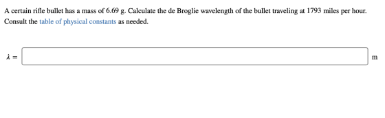 A certain rifle bullet has a mass of 6.69 g. Calculate the de Broglie wavelength of the bullet traveling at 1793 miles per ho