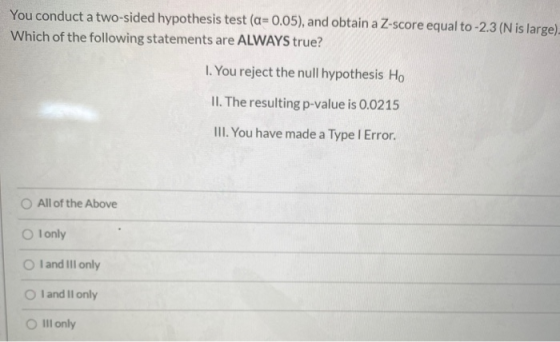 You conduct a two-sided hypothesis test (a=0.05), and obtain a Z-score equal to -2.3 (N is large) Which of the following stat