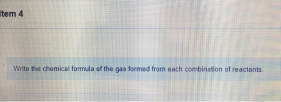 Item 4 Write the chemical formula of the gas formed from each combination of reactants.