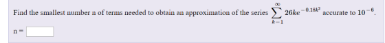 Find the smallest number n of terms needed to obtain an approximation of the series 26ke .lok accurate to 10-6 k=1 n =