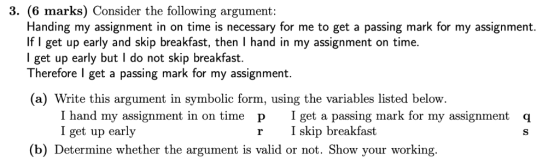 3. (6 marks) Consider the following argument: Handing my assignment in on time is necessary for me to get a passing mark for
