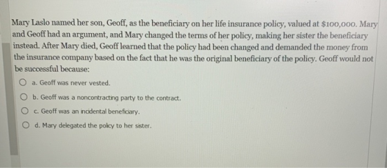 Mary Laslo named her son, Geoff, as the beneficiary on her life insurance policy, valued at $100,000. Mary and Geoff had an a