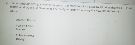 17) The assumption that government regulators of monopoly firms strive to set prices that would (5pts) match what we would ob