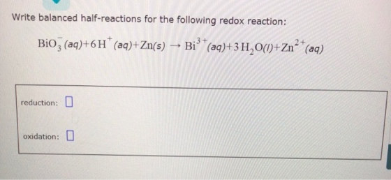 Write balanced half-reactions for the following redox reaction: Bio, ()+6H (aa)+Zn(s) Bi (e0)+3 H,o0+Zn (aa) 0 reduction: oxidation: 0