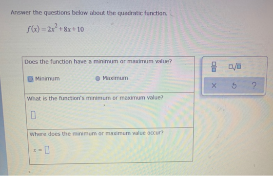 Answer the questions below about the quadratic function. f(x) = 2x² +8x+10 Does the function have a minimum or maximum value?