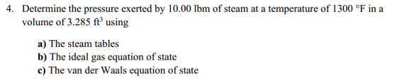 4. Determine the pressure exerted by 10.00 lbm of steam at a temperature of 1300 °F in a volume of 3.285 ft using a) The stea