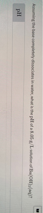 Assuming the base completely dissociates in water, what is the pH of a 8.05 g/L solution of Ba(OH)2(aq)? pH