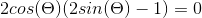 2cos(\Theta )(2sin(\Theta )-1) = 0