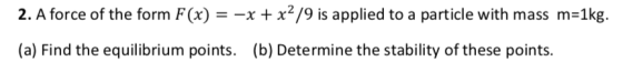 2. A force of the form F(x) --x+x2/9 is applied to a particle with mass m-1kg. (a) Find the equilibrium points. (b) Determine the stability of these points.