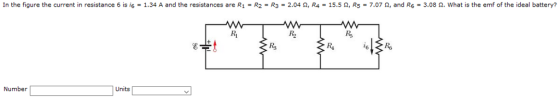 In the figure the current in resistance 6 is i6 = 1.34 A and the resistances are R1 = R2 = R3 = 2.04 Ω, R4 = 15.5 Ω, R5 = 7.07 Ω, and R6 = 3.08 Ω, what is the emf of the ideal battery? Ri R. R4 16 Number Units