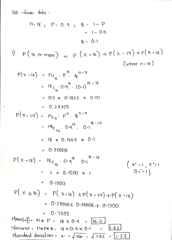 Sol: Given data : n=18 ; P=0.9 ; q l-p 1-0.9 q = 0.1 DP ( 16 or more P ( X =16) + P ( x = 17) +P(X=18) (where n=18 P(x = 16)