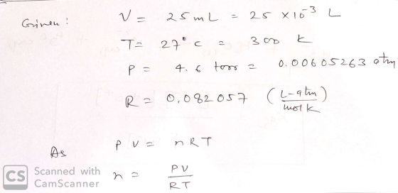 Grinen V = 25mL = 25 x 163 L T= 27° c = 300k p= 4.6 toss a 0.00605263 oty R = 0,082057 Changlon) molk pv = nRT Ds CS Scanned