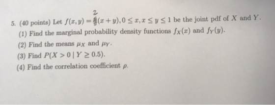 5. (40 points) Let f(x,y) = (x + y),0 < 2,2 <y < 1 be the joint pdf of X and Y. (1) Find the marginal probability density fun
