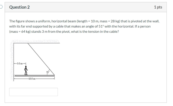 1 pts Question 2 The figure shows a uniform, horizontal beam (length 10 m, mass 28 kg) that is pivoted at the wallI, with its