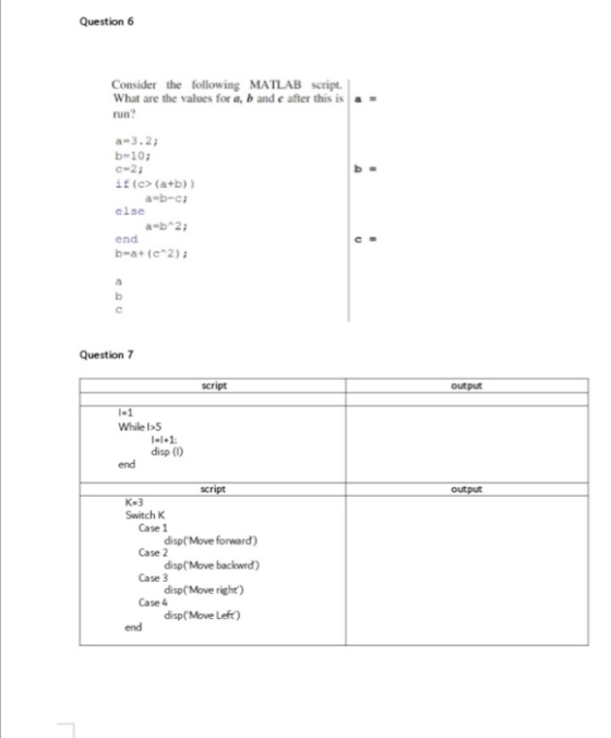 Question 6 Consider the following MATLAB script. What are the values for a, b and c after this is a = run? a-3.2; b=10; C-2;