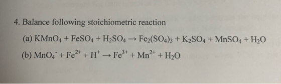 4. Balance following stoichiometric reaction (a) KMnO4 + FeSO4 + H2SO4 → Fe2(SO4)3 + K2SO4 + MnSO4 + H20 (b) MnO4 + Fe2+ +H -