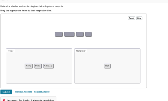 Determine whether each molecule given below is polar or nonpolar. Drag the appropriate items to their respective bins Reset Help Polar Nonpolar H2S Submit Incorrect: Try Agaain: 2 attemnts remaining
