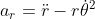 a_r = ddot{r} - rdot{ heta}^2