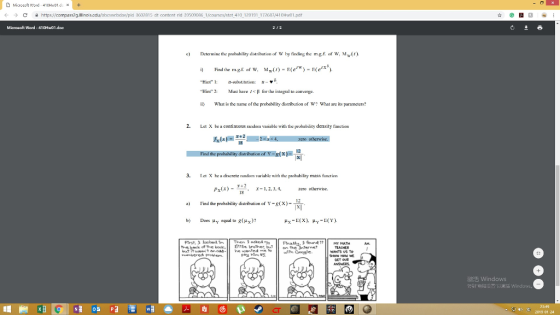 Microsoft Word- 410H01dx+ ← → C 目https://connpass2g.illi 602815 dt content rld 3950008 1courses/stat 41 120191 172687/410Hw01.pdf Mieraft Ward-410H 01.dee c Detemne the prabability distribuion of W by finding the m.g.f. of W, M). Hint 1 Hin : Must have foe the integral to anverge. What is the name of the probability distribution of W? What are its parameters? 2. Let X be a continuous random variable with tbe probability density function ind thie a 3. et X he adiscrete random variable with the prbability mass fiuncrion Ps(x)- x-1.2.3, 4, zero otherwise .. 12 a ind the baitydsribution of Y-gx)-X b Does y equal to g(x)? of me book, İittle brothe®, bus the internet 激活Windows RHE Windows
