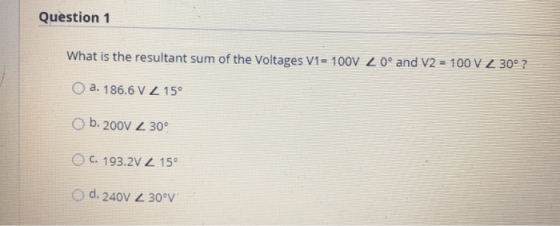 Question 1 What is the resultant sum of the voltages V1= 100V Z 0° and V2 = 100 V Z 300 ? a. 186.6 V 2150 b. 2001 30° C. 193.
