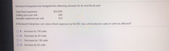 Richland Enterprises has budgeted the following amounts for its next fiscal year Total fixed expenses Selling price per unit