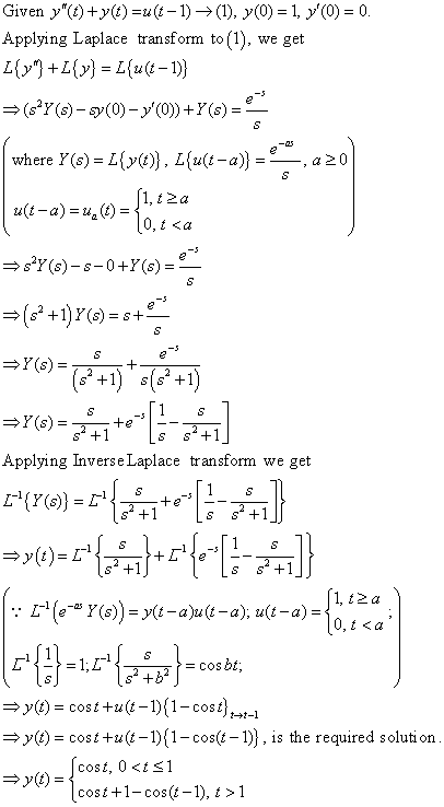 Given y(t)+yL)-1(-1) (1), y(O)-1, y(0)-0 Applying Laplace transform to(1), we get L{y] +L{») = L@c-1)} Lu(t-a)--, a20 where