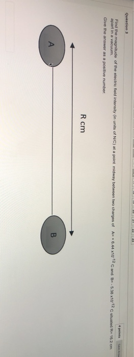 Question 3 4 points Find the magnitude of the electric field intensity (in units of NIC) at a point midway between two charge
