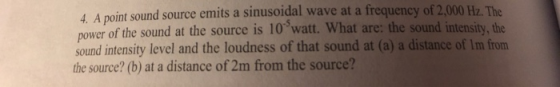4 A point sound source emits a sinusoidal wave at a frequency of 2,000 Hz. The pOwer of the sound at the source is 10 watt. W