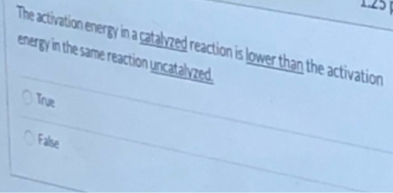 The activation energy in a catalyzed reaction is lower than the activation energy in the same reaction uncatalyzed. True Fals