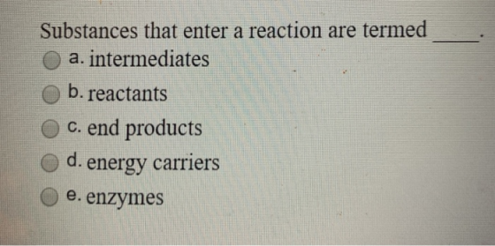Substances that enter a reaction are termed Oa. intermediates Ob. reactants O c. end products o d. energy carriers O e. enzym