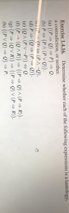 Exercise 1.4.16. Determine whether each of the following expressions is a tautology, a contradiction, or neither. (a) (P0)PQ (b) P (PA (PVO) (e) (QA (PV-F)) (f) (P-> (QAR)) Q ((P Q) ^ (P R)).