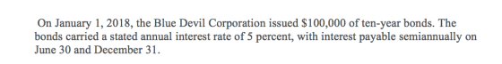 On January 1, 2018, the Blue Devil Corporation issued $100,000 of ten-year bonds. The bonds carried a stated annual interest